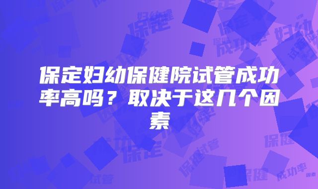 保定妇幼保健院试管成功率高吗？取决于这几个因素