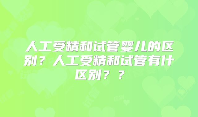 人工受精和试管婴儿的区别？人工受精和试管有什区别？？