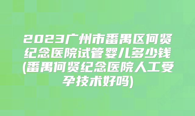 2023广州市番禺区何贤纪念医院试管婴儿多少钱(番禺何贤纪念医院人工受孕技术好吗)