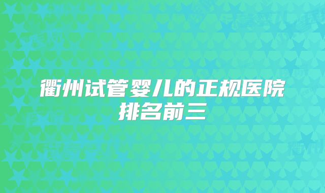 衢州试管婴儿的正规医院排名前三