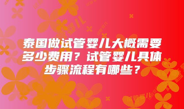 泰国做试管婴儿大概需要多少费用?试管婴儿具体步骤流程有哪些?