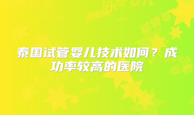 泰国试管婴儿技术如何？成功率较高的医院