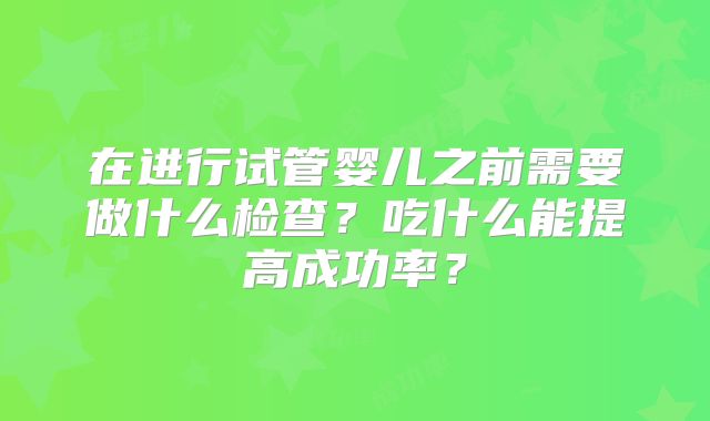 在进行试管婴儿之前需要做什么检查？吃什么能提高成功率？