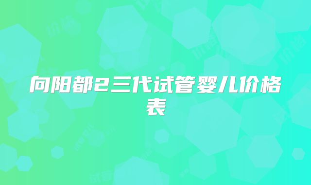 向阳都2三代试管婴儿价格表