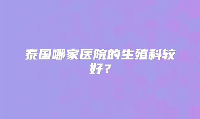 泰国哪家医院的生殖科较好？