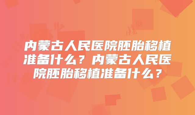 内蒙古人民医院胚胎移植准备什么?内蒙古人民医院胚胎移植准备什么?
