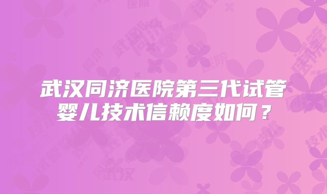 武汉同济医院第三代试管婴儿技术信赖度如何?