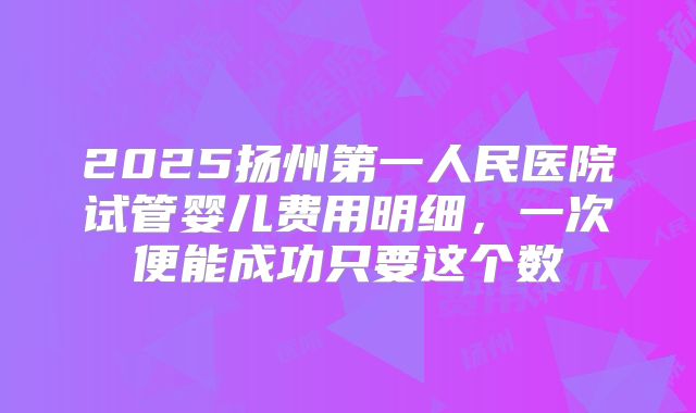 2025扬州第一人民医院试管婴儿费用明细,一次便能成功只要这个数