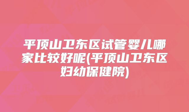平顶山卫东区试管婴儿哪家比较好呢(平顶山卫东区妇幼保健院)