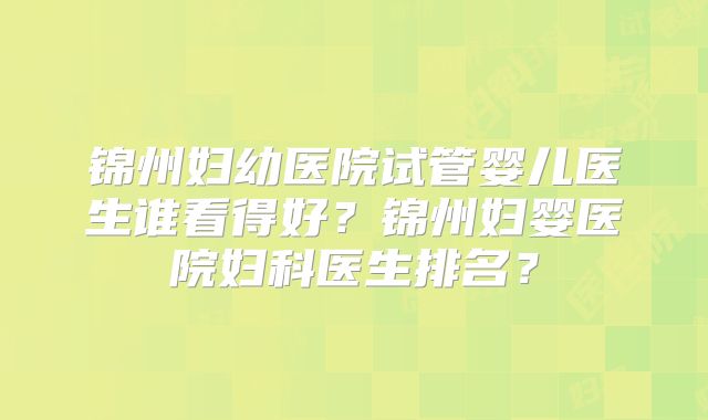锦州妇幼医院试管婴儿医生谁看得好？锦州妇婴医院妇科医生排名？