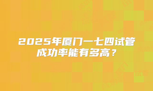2025年厦门一七四试管成功率能有多高？