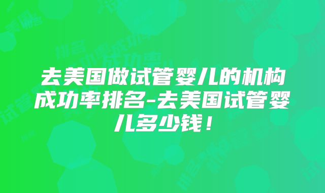 去美国做试管婴儿的机构成功率排名-去美国试管婴儿多少钱！