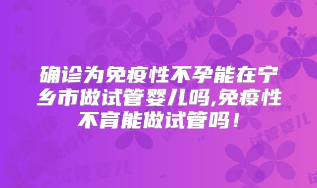确诊为免疫性不孕能在宁乡市做试管婴儿吗,免疫性不育能做试管吗！