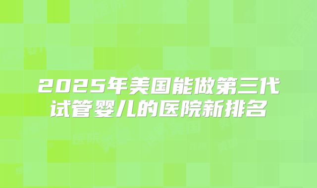 2025年美国能做第三代试管婴儿的医院新排名