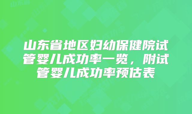 山东省地区妇幼保健院试管婴儿成功率一览，附试管婴儿成功率预估表