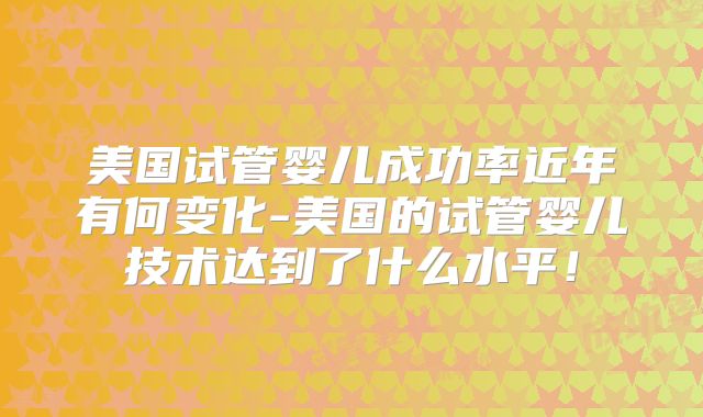 美国试管婴儿成功率近年有何变化-美国的试管婴儿技术达到了什么水平！
