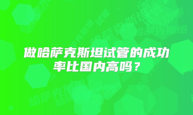 做哈萨克斯坦试管的成功率比国内高吗？