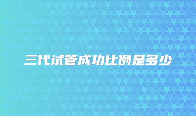三代试管成功比例是多少