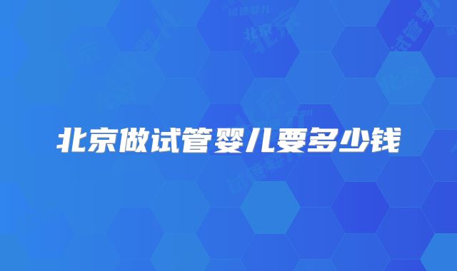 北京做试管婴儿要多少钱