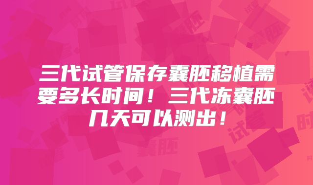 三代试管保存囊胚移植需要多长时间！三代冻囊胚几天可以测出！