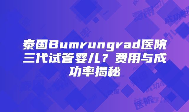泰国Bumrungrad医院三代试管婴儿?费用与成功率揭秘