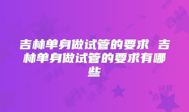吉林单身做试管的要求 吉林单身做试管的要求有哪些