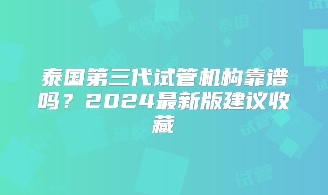 泰国第三代试管机构靠谱吗？2024最新版建议收藏