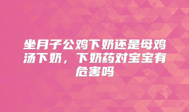 坐月子公鸡下奶还是母鸡汤下奶，下奶药对宝宝有危害吗