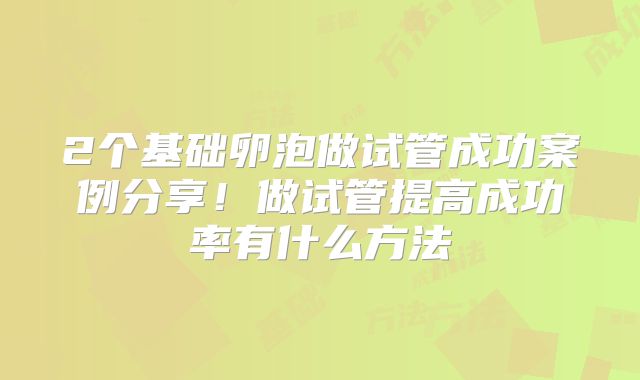 2个基础卵泡做试管成功案例分享!做试管提高成功率有什么方法