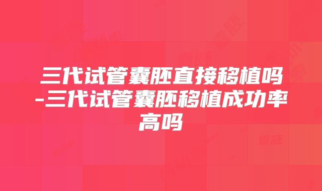 三代试管囊胚直接移植吗-三代试管囊胚移植成功率高吗