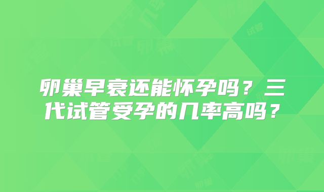 卵巢早衰还能怀孕吗？三代试管受孕的几率高吗？