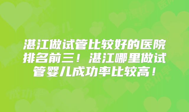 湛江做试管比较好的医院排名前三!湛江哪里做试管婴儿成功率比较高!
