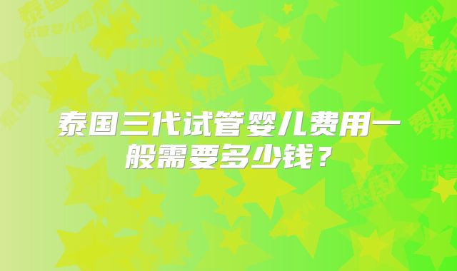 泰国三代试管婴儿费用一般需要多少钱?