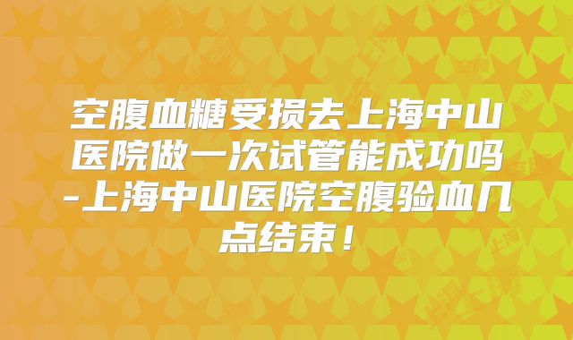 空腹血糖受损去上海中山医院做一次试管能成功吗-上海中山医院空腹验血几点结束!