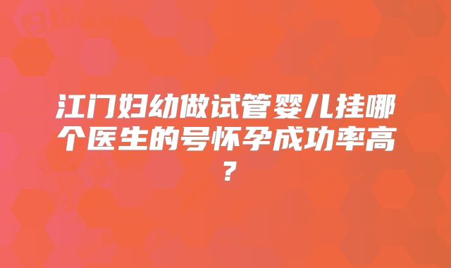 江门妇幼做试管婴儿挂哪个医生的号怀孕成功率高?