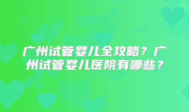 广州试管婴儿全攻略？广州试管婴儿医院有哪些？