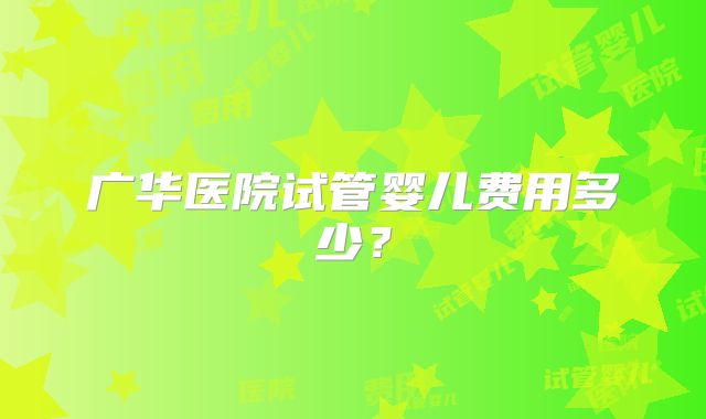 广华医院试管婴儿费用多少？