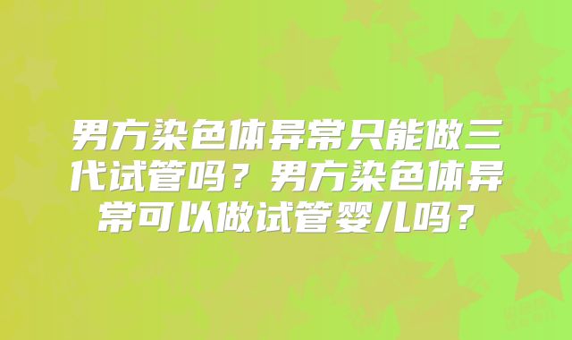男方染色体异常只能做三代试管吗？男方染色体异常可以做试管婴儿吗？