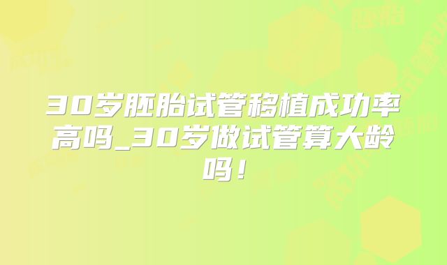 30岁胚胎试管移植成功率高吗_30岁做试管算大龄吗!