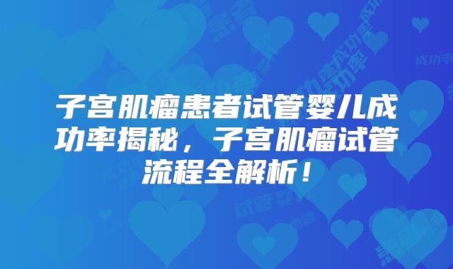 子宫肌瘤患者试管婴儿成功率揭秘，子宫肌瘤试管流程全解析！