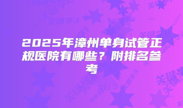 2025年漳州单身试管正规医院有哪些？附排名参考