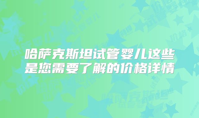 哈萨克斯坦试管婴儿这些是您需要了解的价格详情