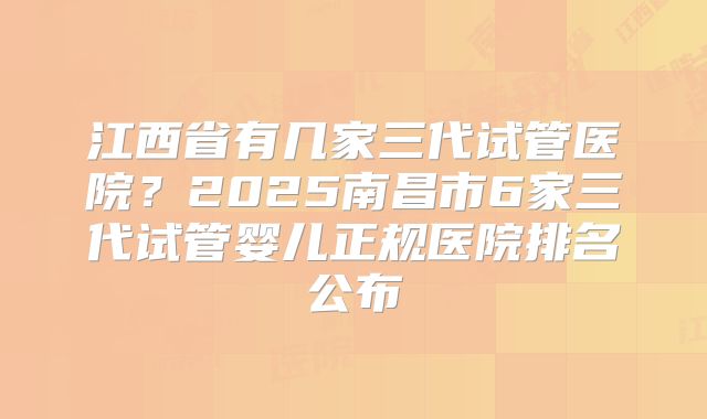 江西省有几家三代试管医院？2025南昌市6家三代试管婴儿正规医院排名公布
