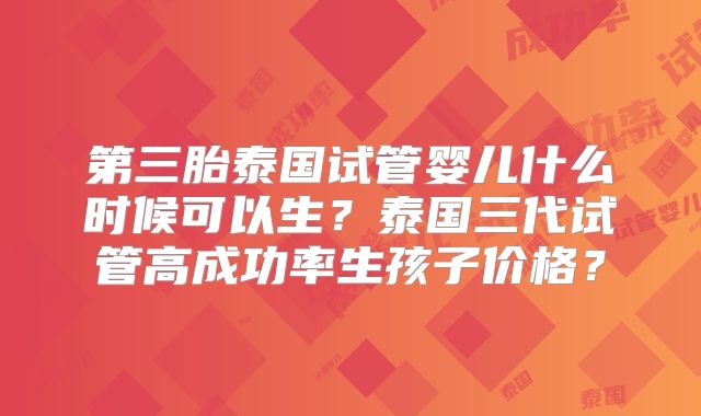 第三胎泰国试管婴儿什么时候可以生？泰国三代试管高成功率生孩子价格？