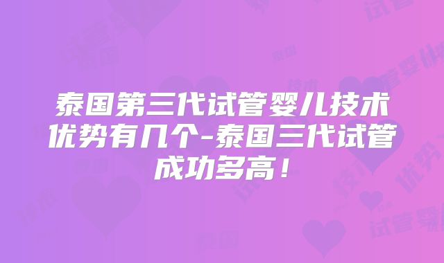 泰国第三代试管婴儿技术优势有几个-泰国三代试管成功多高！
