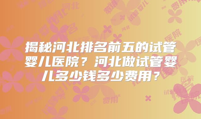 揭秘河北排名前五的试管婴儿医院?河北做试管婴儿多少钱多少费用?