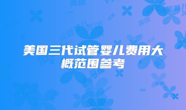美国三代试管婴儿费用大概范围参考
