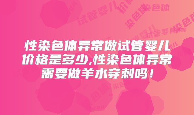 性染色体异常做试管婴儿价格是多少,性染色体异常需要做羊水穿刺吗！
