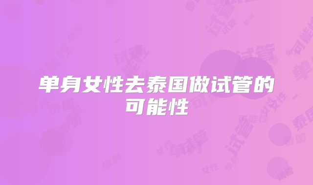 单身女性去泰国做试管的可能性