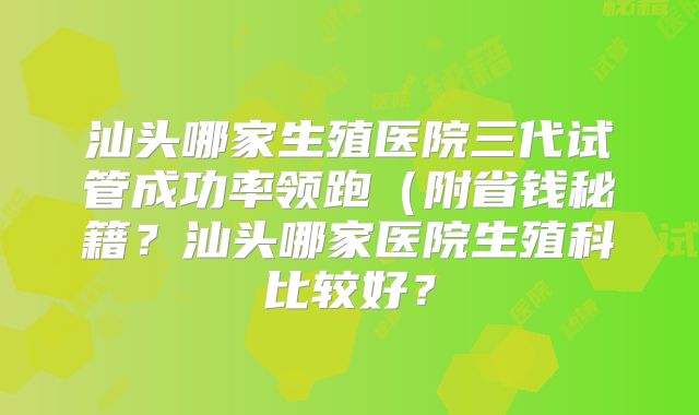 汕头哪家生殖医院三代试管成功率领跑(附省钱秘籍?汕头哪家医院生殖科比较好?